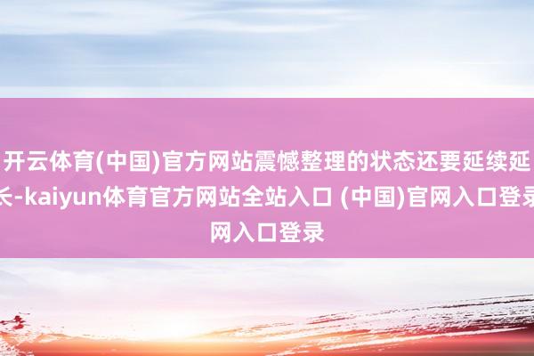 开云体育(中国)官方网站震憾整理的状态还要延续延长-kaiyun体育官方网站全站入口 (中国)官网入口登录