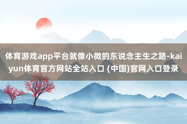 体育游戏app平台就像小微的东说念主生之路-kaiyun体育官方网站全站入口 (中国)官网入口登录