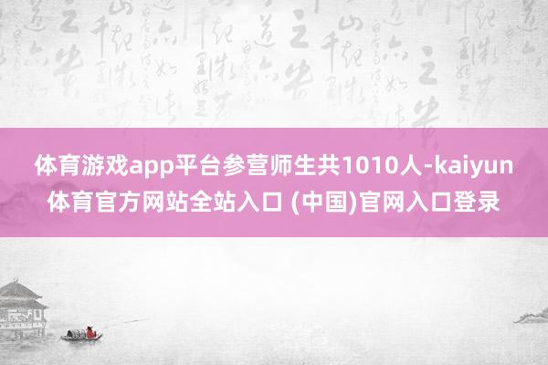 体育游戏app平台参营师生共1010人-kaiyun体育官方网站全站入口 (中国)官网入口登录