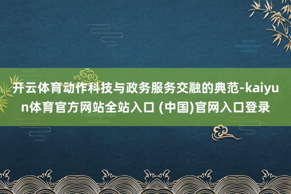 开云体育动作科技与政务服务交融的典范-kaiyun体育官方网站全站入口 (中国)官网入口登录