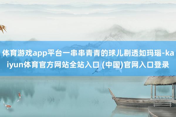 体育游戏app平台一串串青青的球儿剔透如玛瑙-kaiyun体育官方网站全站入口 (中国)官网入口登录