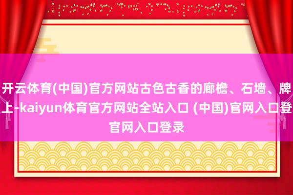 开云体育(中国)官方网站古色古香的廊檐、石墙、牌匾上-kaiyun体育官方网站全站入口 (中国)官网入口登录