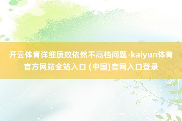 开云体育详细质效依然不高档问题-kaiyun体育官方网站全站入口 (中国)官网入口登录