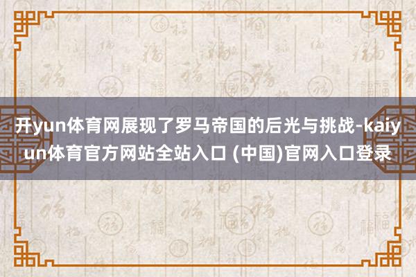 开yun体育网展现了罗马帝国的后光与挑战-kaiyun体育官方网站全站入口 (中国)官网入口登录