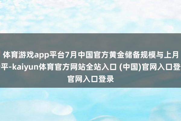 体育游戏app平台7月中国官方黄金储备规模与上月持平-kaiyun体育官方网站全站入口 (中国)官网入口登录