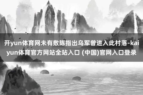 开yun体育网未有敷陈指出乌军曾进入此村落-kaiyun体育官方网站全站入口 (中国)官网入口登录