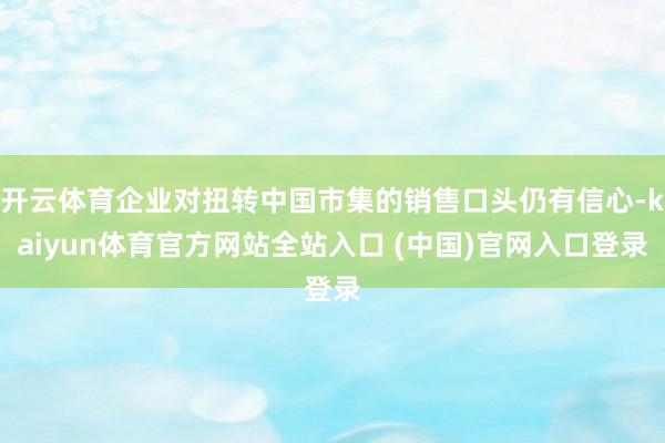 开云体育企业对扭转中国市集的销售口头仍有信心-kaiyun体育官方网站全站入口 (中国)官网入口登录