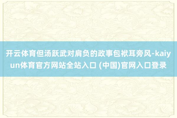 开云体育但汤跃武对肩负的政事包袱耳旁风-kaiyun体育官方网站全站入口 (中国)官网入口登录