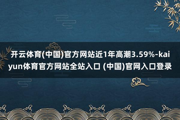 开云体育(中国)官方网站近1年高潮3.59%-kaiyun体育官方网站全站入口 (中国)官网入口登录