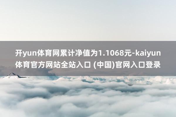 开yun体育网累计净值为1.1068元-kaiyun体育官方网站全站入口 (中国)官网入口登录