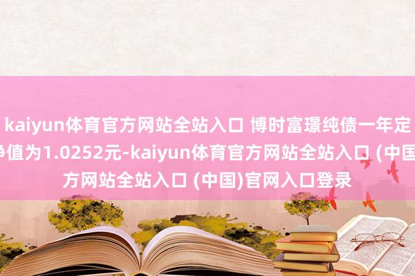 kaiyun体育官方网站全站入口 博时富璟纯债一年定开债最新单元净值为1.0252元-kaiyun体育官方网站全站入口 (中国)官网入口登录