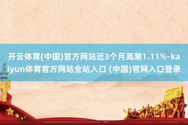 开云体育(中国)官方网站近3个月高潮1.11%-kaiyun体育官方网站全站入口 (中国)官网入口登录