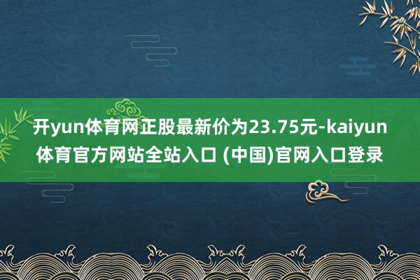 开yun体育网正股最新价为23.75元-kaiyun体育官方网站全站入口 (中国)官网入口登录