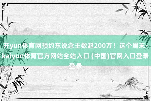 开yun体育网预约东说念主数超200万！这个周末-kaiyun体育官方网站全站入口 (中国)官网入口登录