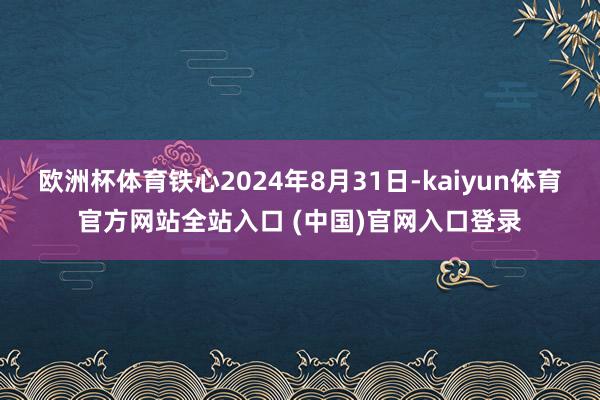 欧洲杯体育铁心2024年8月31日-kaiyun体育官方网站全站入口 (中国)官网入口登录