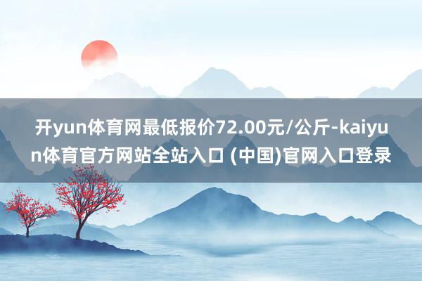 开yun体育网最低报价72.00元/公斤-kaiyun体育官方网站全站入口 (中国)官网入口登录