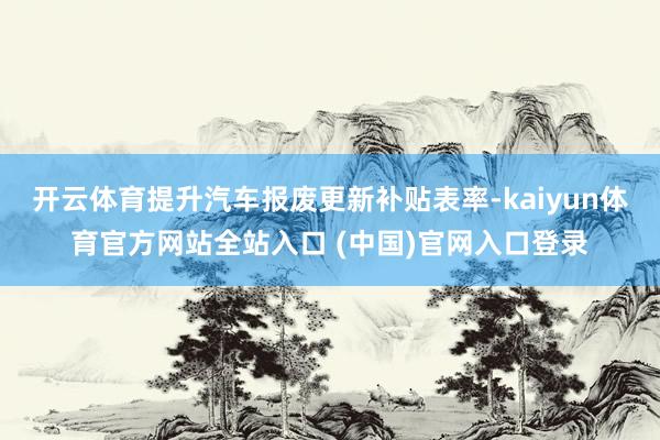 开云体育提升汽车报废更新补贴表率-kaiyun体育官方网站全站入口 (中国)官网入口登录