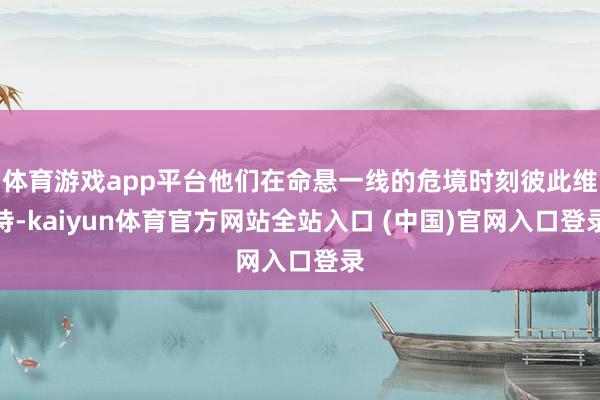 体育游戏app平台他们在命悬一线的危境时刻彼此维持-kaiyun体育官方网站全站入口 (中国)官网入口登录