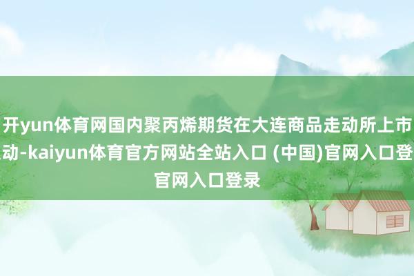 开yun体育网国内聚丙烯期货在大连商品走动所上市走动-kaiyun体育官方网站全站入口 (中国)官网入口登录