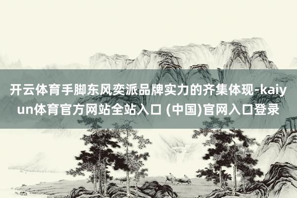 开云体育手脚东风奕派品牌实力的齐集体现-kaiyun体育官方网站全站入口 (中国)官网入口登录