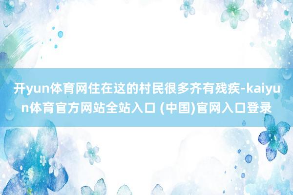 开yun体育网住在这的村民很多齐有残疾-kaiyun体育官方网站全站入口 (中国)官网入口登录