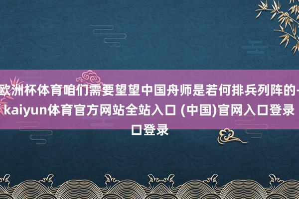 欧洲杯体育咱们需要望望中国舟师是若何排兵列阵的-kaiyun体育官方网站全站入口 (中国)官网入口登录