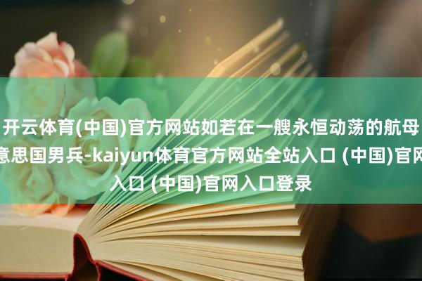 开云体育(中国)官方网站如若在一艘永恒动荡的航母上全是好意思国男兵-kaiyun体育官方网站全站入口 (中国)官网入口登录