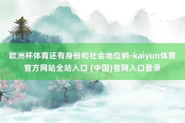 欧洲杯体育还有身份和社会地位呐-kaiyun体育官方网站全站入口 (中国)官网入口登录