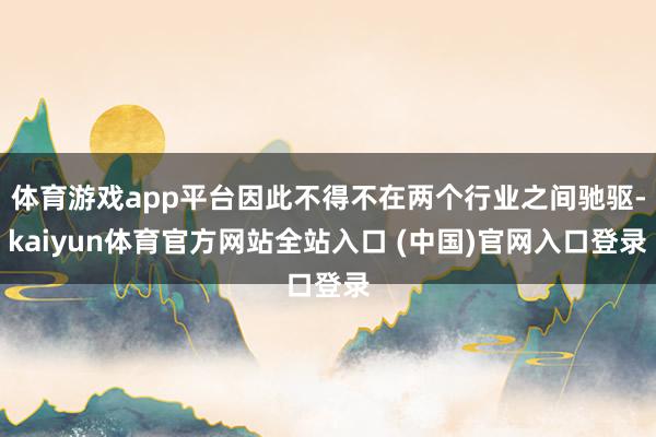 体育游戏app平台因此不得不在两个行业之间驰驱-kaiyun体育官方网站全站入口 (中国)官网入口登录