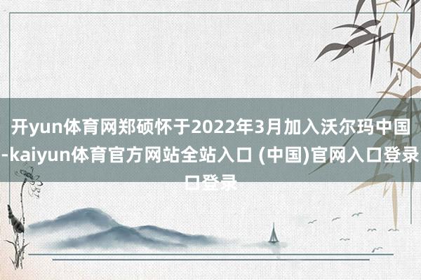 开yun体育网郑硕怀于2022年3月加入沃尔玛中国-kaiyun体育官方网站全站入口 (中国)官网入口登录