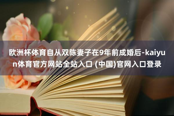 欧洲杯体育自从双陈妻子在9年前成婚后-kaiyun体育官方网站全站入口 (中国)官网入口登录