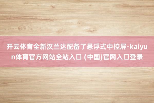 开云体育全新汉兰达配备了悬浮式中控屏-kaiyun体育官方网站全站入口 (中国)官网入口登录