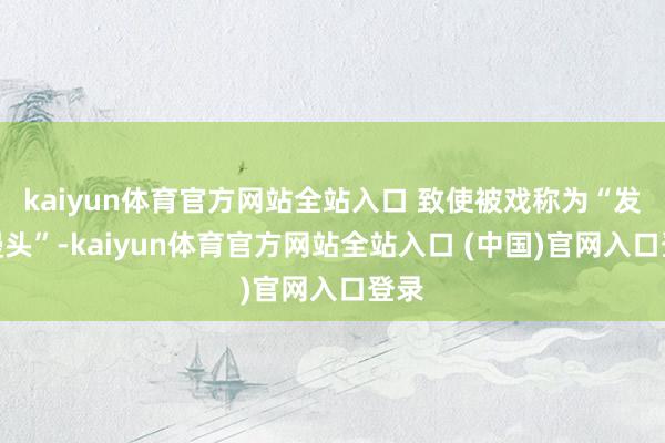 kaiyun体育官方网站全站入口 致使被戏称为“发面馒头”-kaiyun体育官方网站全站入口 (中国)官网入口登录