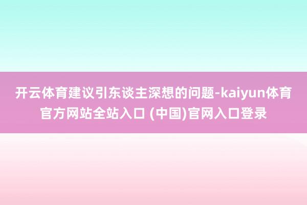 开云体育建议引东谈主深想的问题-kaiyun体育官方网站全站入口 (中国)官网入口登录