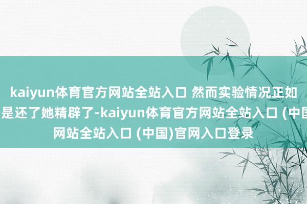 kaiyun体育官方网站全站入口 然而实验情况正如老杜所说家国仍是还了她精辟了-kaiyun体育官方网站全站入口 (中国)官网入口登录