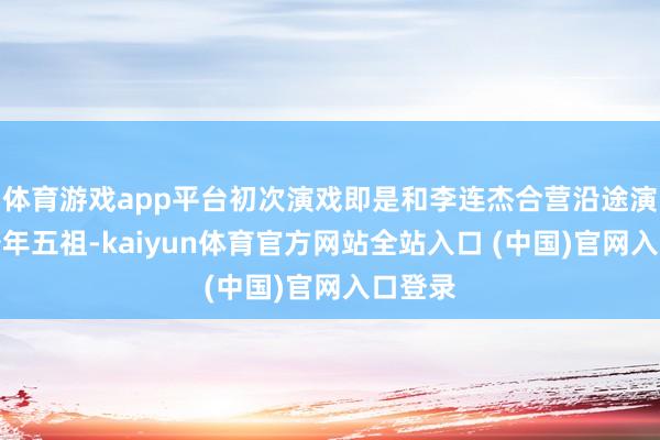 体育游戏app平台初次演戏即是和李连杰合营沿途演的新少年五祖-kaiyun体育官方网站全站入口 (中国)官网入口登录