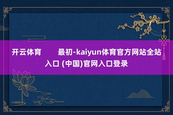 开云体育        最初-kaiyun体育官方网站全站入口 (中国)官网入口登录