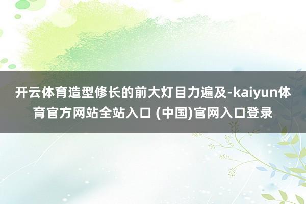 开云体育造型修长的前大灯目力遍及-kaiyun体育官方网站全站入口 (中国)官网入口登录