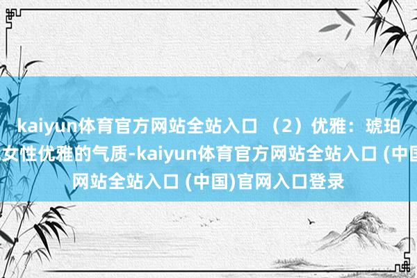 kaiyun体育官方网站全站入口 （2）优雅：琥珀调香水符合展现女性优雅的气质-kaiyun体育官方网站全站入口 (中国)官网入口登录