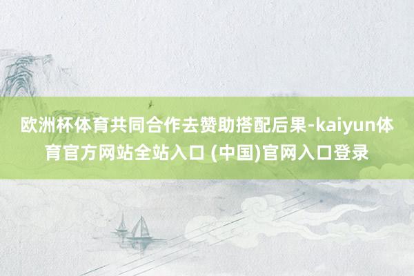 欧洲杯体育共同合作去赞助搭配后果-kaiyun体育官方网站全站入口 (中国)官网入口登录