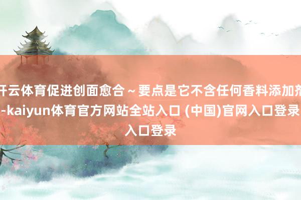 开云体育促进创面愈合～要点是它不含任何香料添加剂-kaiyun体育官方网站全站入口 (中国)官网入口登录