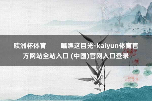 欧洲杯体育        瞧瞧这目光-kaiyun体育官方网站全站入口 (中国)官网入口登录