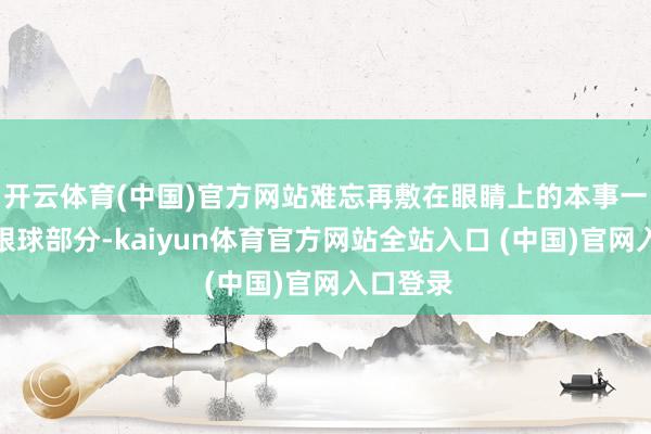 开云体育(中国)官方网站难忘再敷在眼睛上的本事一定要让眼球部分-kaiyun体育官方网站全站入口 (中国)官网入口登录