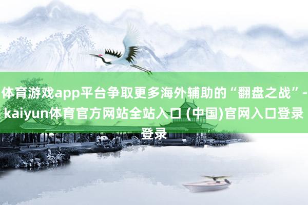 体育游戏app平台争取更多海外辅助的“翻盘之战”-kaiyun体育官方网站全站入口 (中国)官网入口登录