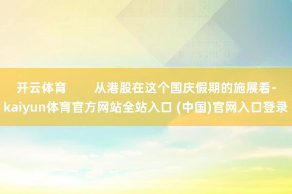 开云体育        从港股在这个国庆假期的施展看-kaiyun体育官方网站全站入口 (中国)官网入口登录