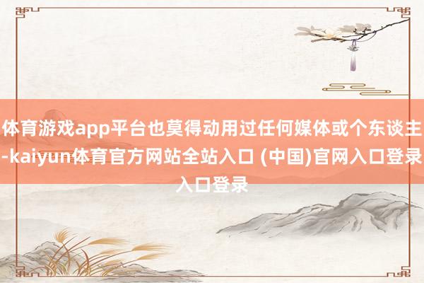 体育游戏app平台也莫得动用过任何媒体或个东谈主-kaiyun体育官方网站全站入口 (中国)官网入口登录