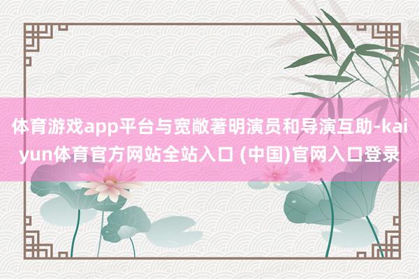 体育游戏app平台与宽敞著明演员和导演互助-kaiyun体育官方网站全站入口 (中国)官网入口登录