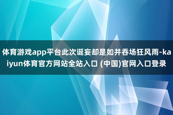 体育游戏app平台此次诞妄却是如并吞场狂风雨-kaiyun体育官方网站全站入口 (中国)官网入口登录