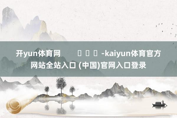 开yun体育网        			-kaiyun体育官方网站全站入口 (中国)官网入口登录