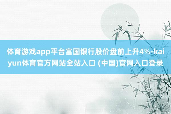 体育游戏app平台富国银行股价盘前上升4%-kaiyun体育官方网站全站入口 (中国)官网入口登录